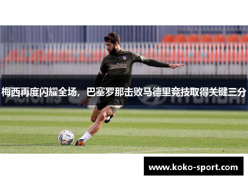 梅西再度闪耀全场，巴塞罗那击败马德里竞技取得关键三分